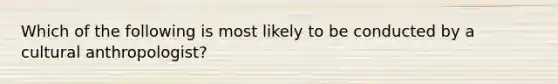 Which of the following is most likely to be conducted by a cultural anthropologist?