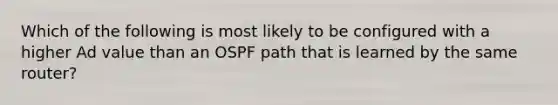 Which of the following is most likely to be configured with a higher Ad value than an OSPF path that is learned by the same router?