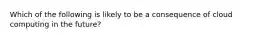 Which of the following is likely to be a consequence of cloud computing in the future?