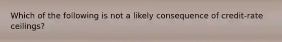 Which of the following is not a likely consequence of credit-rate ceilings?