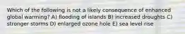 Which of the following is not a likely consequence of enhanced global warming? A) flooding of islands B) increased droughts C) stronger storms D) enlarged ozone hole E) sea level rise