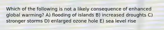 Which of the following is not a likely consequence of enhanced global warming? A) flooding of islands B) increased droughts C) stronger storms D) enlarged ozone hole E) sea level rise