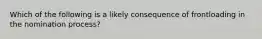 Which of the following is a likely consequence of frontloading in the nomination process?