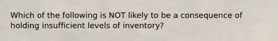 Which of the following is NOT likely to be a consequence of holding insufficient levels of inventory?