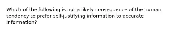 Which of the following is not a likely consequence of the human tendency to prefer self-justifying information to accurate information?