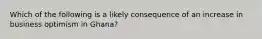 Which of the following is a likely consequence of an increase in business optimism in Ghana?