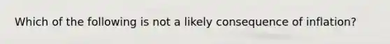 Which of the following is not a likely consequence of inflation?