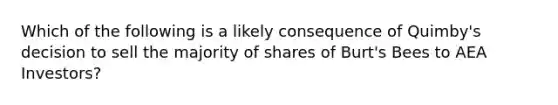 Which of the following is a likely consequence of Quimby's decision to sell the majority of shares of Burt's Bees to AEA Investors?