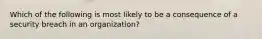 Which of the following is most likely to be a consequence of a security breach in an organization?