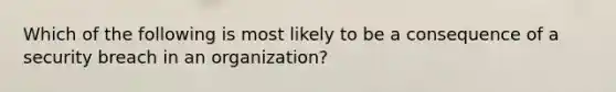 Which of the following is most likely to be a consequence of a security breach in an organization?