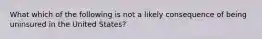 What which of the following is not a likely consequence of being uninsured in the United States?