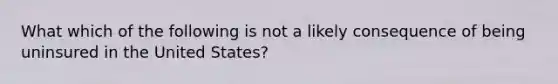 What which of the following is not a likely consequence of being uninsured in the United States?