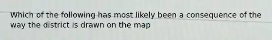 Which of the following has most likely been a consequence of the way the district is drawn on the map