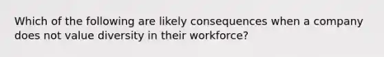 Which of the following are likely consequences when a company does not value diversity in their workforce?