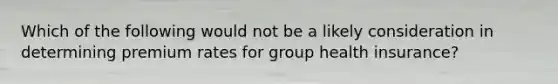 Which of the following would not be a likely consideration in determining premium rates for group health insurance?