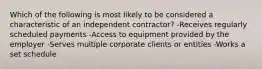 Which of the following is most likely to be considered a characteristic of an independent contractor? -Receives regularly scheduled payments -Access to equipment provided by the employer -Serves multiple corporate clients or entities -Works a set schedule