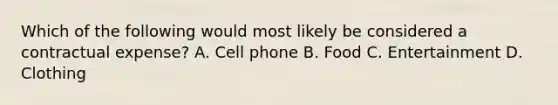 Which of the following would most likely be considered a contractual expense? A. Cell phone B. Food C. Entertainment D. Clothing