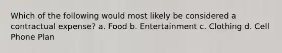 Which of the following would most likely be considered a contractual expense? a. Food b. Entertainment c. Clothing d. Cell Phone Plan