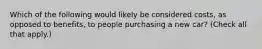 Which of the following would likely be considered costs, as opposed to benefits, to people purchasing a new car? (Check all that apply.)