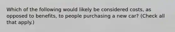 Which of the following would likely be considered costs, as opposed to benefits, to people purchasing a new car? (Check all that apply.)