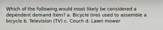 Which of the following would most likely be considered a dependent demand item? a. Bicycle tires used to assemble a bicycle b. Television (TV) c. Couch d. Lawn mower