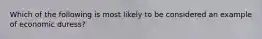 Which of the following is most likely to be considered an example of economic duress?