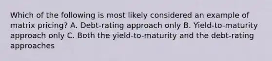 Which of the following is most likely considered an example of matrix pricing? A. Debt-rating approach only B. Yield-to-maturity approach only C. Both the yield-to-maturity and the debt-rating approaches