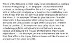 Which of the following is most likely to be considered an example of surface bargaining? A. An employer, unsatisfied with the contract terms being offered by the union, negotiates directly with an influential employee who is not on the negotiating team in the hopes that she will convince other employees to agree to the terms. B. An employer refuses to give the union financial information it has requested after telling the union that their demands are unreasonable in light of the company's tentative financial position. C. An employer uses delay tactics such as scheduling conflicts, withdrawing items that were already settled, and delaying the release of information important to negotiations. D. An employer decides to implement the terms of their final offer in the hopes that employees will like the contract and pressure the union to settle.