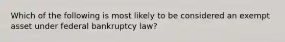 Which of the following is most likely to be considered an exempt asset under federal bankruptcy law?