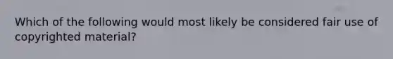 Which of the following would most likely be considered fair use of copyrighted material?