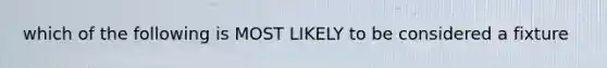 which of the following is MOST LIKELY to be considered a fixture