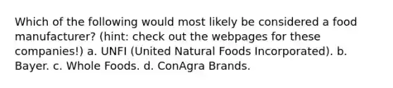 Which of the following would most likely be considered a food manufacturer? (hint: check out the webpages for these companies!) a. UNFI (United Natural Foods Incorporated). b. Bayer. c. Whole Foods. d. ConAgra Brands.