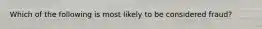 Which of the following is most likely to be considered fraud?
