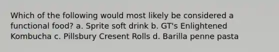 Which of the following would most likely be considered a functional food? a. Sprite soft drink b. GT's Enlightened Kombucha c. Pillsbury Cresent Rolls d. Barilla penne pasta