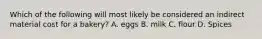 Which of the following will most likely be considered an indirect material cost for a bakery? A. eggs B. milk C. flour D. Spices