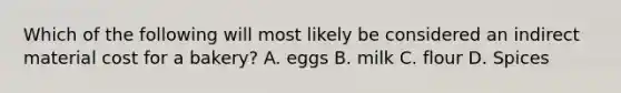 Which of the following will most likely be considered an indirect material cost for a bakery? A. eggs B. milk C. flour D. Spices