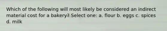Which of the following will most likely be considered an indirect material cost for a bakery? Select one: a. flour b. eggs c. spices d. milk