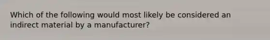 Which of the following would most likely be considered an indirect material by a manufacturer?