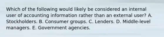 Which of the following would likely be considered an internal user of accounting information rather than an external user? A. Stockholders. B. Consumer groups. C. Lenders. D. Middle-level managers. E. Government agencies.