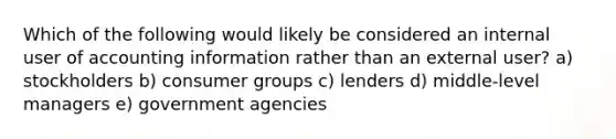 Which of the following would likely be considered an internal user of accounting information rather than an external user? a) stockholders b) consumer groups c) lenders d) middle-level managers e) government agencies