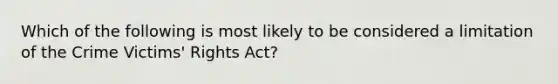 Which of the following is most likely to be considered a limitation of the Crime Victims' Rights Act?