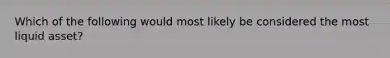 Which of the following would most likely be considered the most liquid asset?