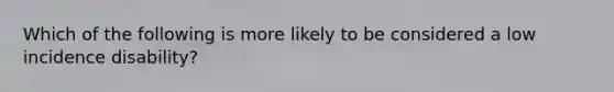 Which of the following is more likely to be considered a low incidence disability?