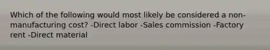 Which of the following would most likely be considered a non-manufacturing cost? -Direct labor -Sales commission -Factory rent -Direct material