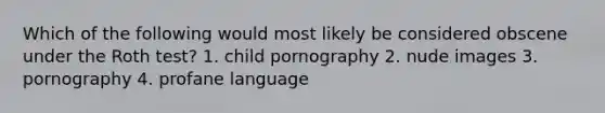 Which of the following would most likely be considered obscene under the Roth test? 1. child pornography 2. nude images 3. pornography 4. profane language