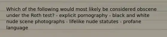 Which of the following would most likely be considered obscene under the Roth test? - explicit pornography - black and white nude scene photographs - lifelike nude statutes - profane language