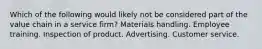 Which of the following would likely not be considered part of the value chain in a service firm? Materials handling. Employee training. Inspection of product. Advertising. Customer service.