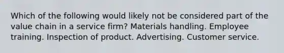 Which of the following would likely not be considered part of the value chain in a service firm? Materials handling. Employee training. Inspection of product. Advertising. Customer service.