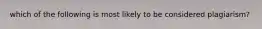 which of the following is most likely to be considered plagiarism?
