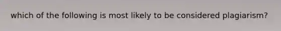 which of the following is most likely to be considered plagiarism?